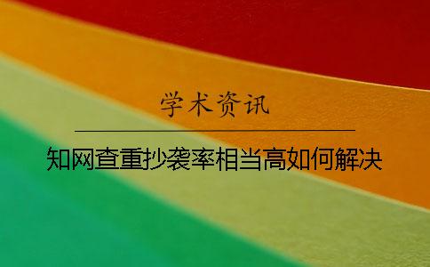 知网查重抄袭率相当高如何解决？