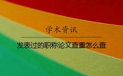 发表过的职称论文查重怎么查？