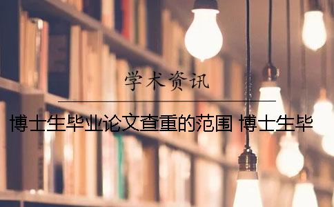 博士生毕业论文查重的范围 博士生毕业论文查重率 博士生毕业论文查重的范围 博士生毕业论文查重率