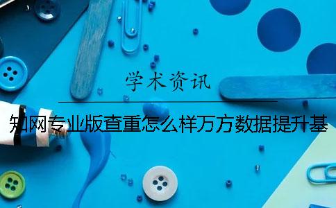 知网专业版查重怎么样？万方数据提升基础教育信息服务品质？一