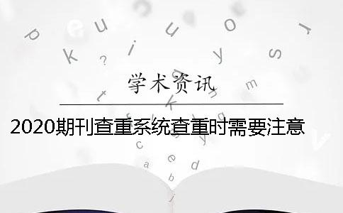 2020期刊查重系统查重时需要注意什么？