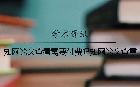 知网论文查看需要付费吗知网论文查重报告可以下载吗
