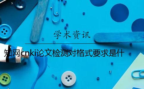 知网cnki论文检测对格式要求是什么？