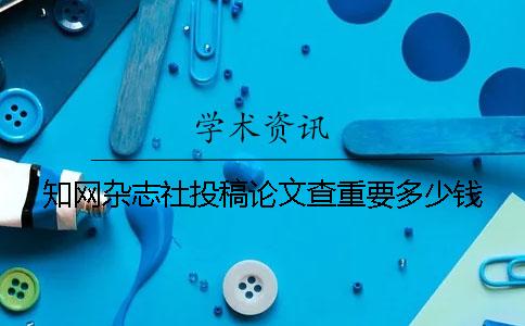 知网杂志社投稿论文查重要多少钱